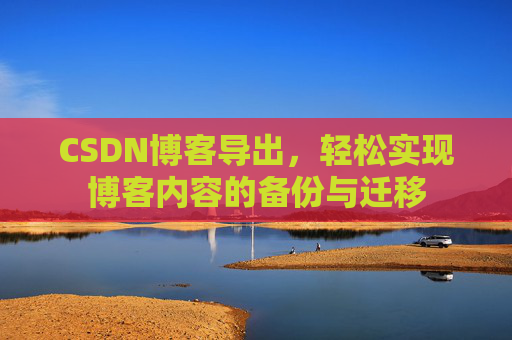 CSDN博客导出,轻松实现博客内容的备份与迁移 CSDN博客导出,轻松实现博客内容的备份与迁移