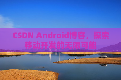 CSDN Android博客，探索移动开发的无限可能